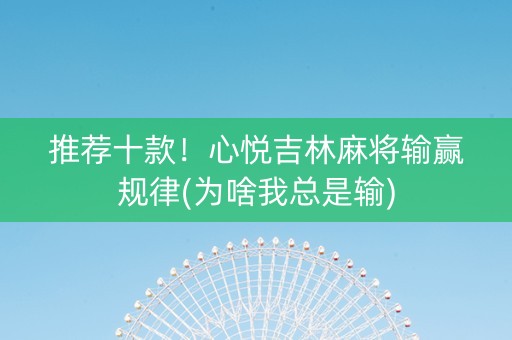 推荐十款！心悦吉林麻将输赢规律(为啥我总是输)