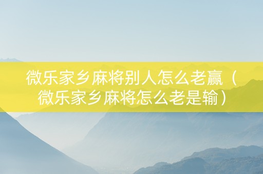 微乐家乡麻将别人怎么老赢（微乐家乡麻将怎么老是输）