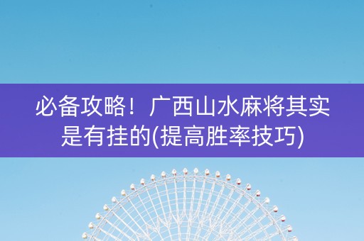 必备攻略！广西山水麻将其实是有挂的(提高胜率技巧)