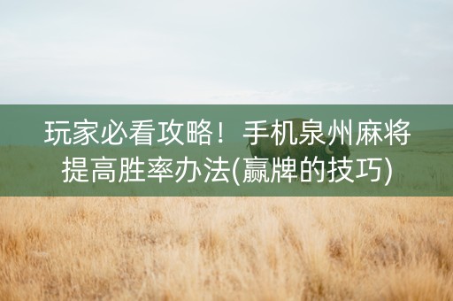玩家必看攻略！手机泉州麻将提高胜率办法(赢牌的技巧)