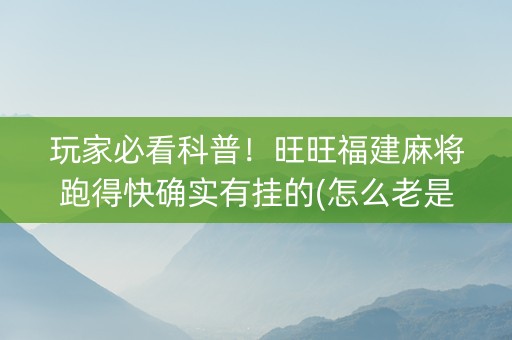 玩家必看科普！旺旺福建麻将跑得快确实有挂的(怎么老是输)