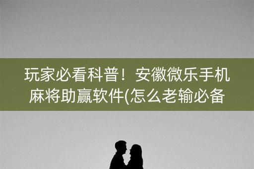 玩家必看科普！安徽微乐手机麻将助赢软件(怎么老输必备神器)