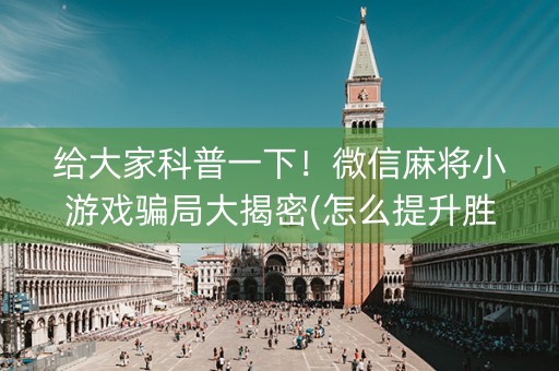 给大家科普一下！微信麻将小游戏骗局大揭密(怎么提升胜率)