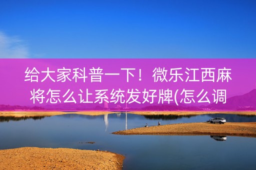 给大家科普一下！微乐江西麻将怎么让系统发好牌(怎么调胜率)