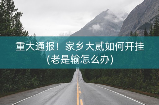重大通报！家乡大贰如何开挂(老是输怎么办)