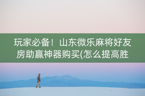 玩家必备！山东微乐麻将好友房助赢神器购买(怎么提高胜率)