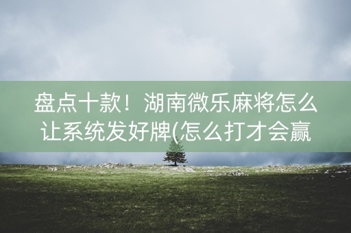 盘点十款！湖南微乐麻将怎么让系统发好牌(怎么打才会赢)