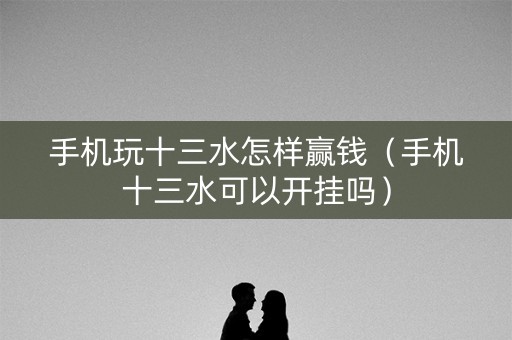 手机玩十三水怎样赢钱（手机十三水可以开挂吗）