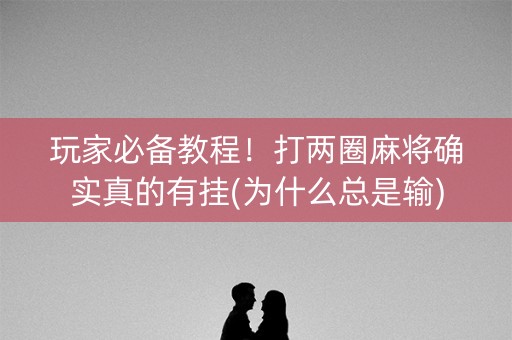 玩家必备教程！打两圈麻将确实真的有挂(为什么总是输)