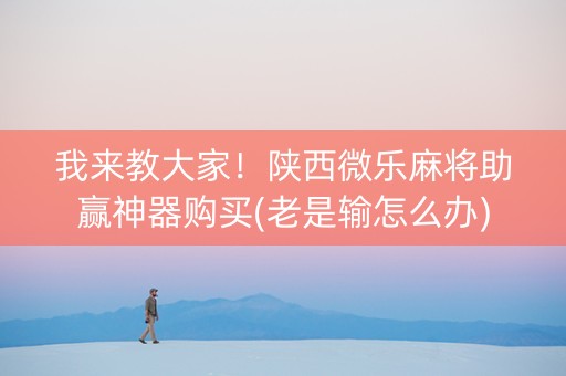 我来教大家！陕西微乐麻将助赢神器购买(老是输怎么办)