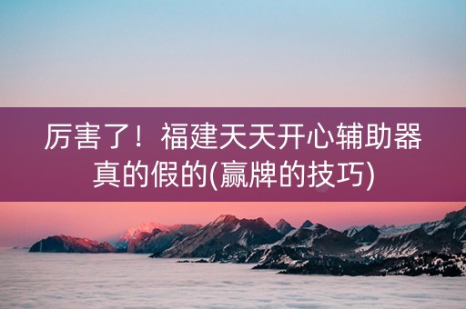 厉害了！福建天天开心辅助器真的假的(赢牌的技巧)