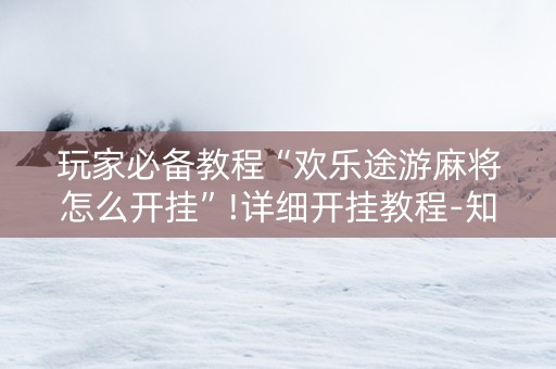 玩家必备教程“欢乐途游麻将怎么开挂”!详细开挂教程-知乎