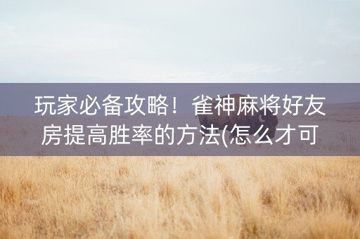 玩家必备攻略！雀神麻将好友房提高胜率的方法(怎么才可以赢)