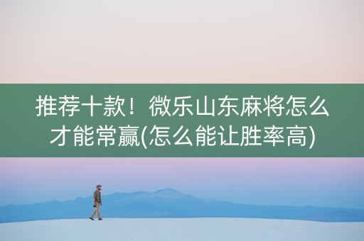 推荐十款！微乐山东麻将怎么才能常赢(怎么能让胜率高)