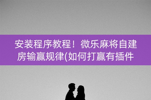 安装程序教程！微乐麻将自建房输赢规律(如何打赢有插件吗)