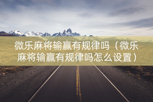 微乐麻将输赢有规律吗（微乐麻将输赢有规律吗怎么设置）