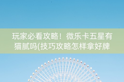 玩家必看攻略！微乐卡五星有猫腻吗(技巧攻略怎样拿好牌)