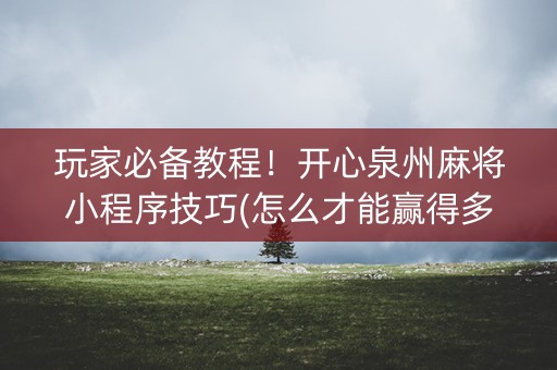 玩家必备教程！开心泉州麻将小程序技巧(怎么才能赢得多)