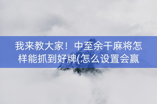 我来教大家！中至余干麻将怎样能抓到好牌(怎么设置会赢)