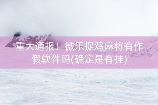 重大通报！微乐捉鸡麻将有作假软件吗(确定是有挂)