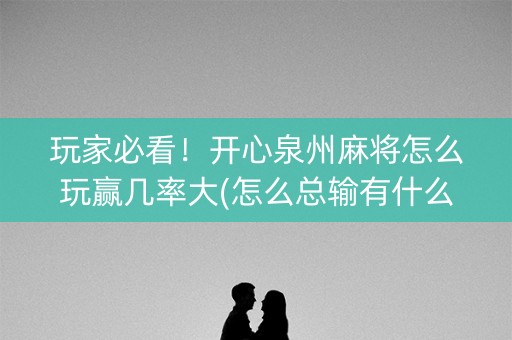 玩家必看！开心泉州麻将怎么玩赢几率大(怎么总输有什么猫腻)