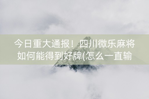 今日重大通报！四川微乐麻将如何能得到好牌(怎么一直输)