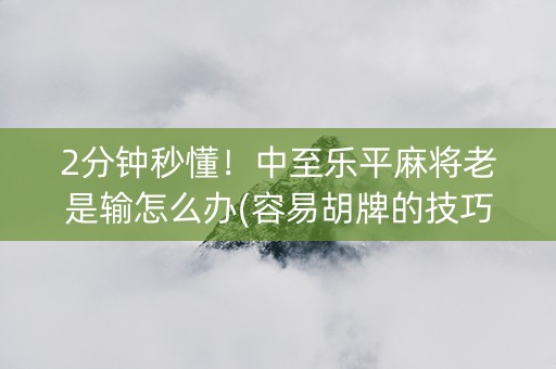 2分钟秒懂！中至乐平麻将老是输怎么办(容易胡牌的技巧)