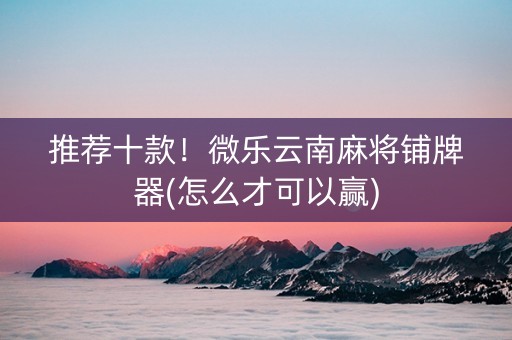 推荐十款！微乐云南麻将铺牌器(怎么才可以赢)