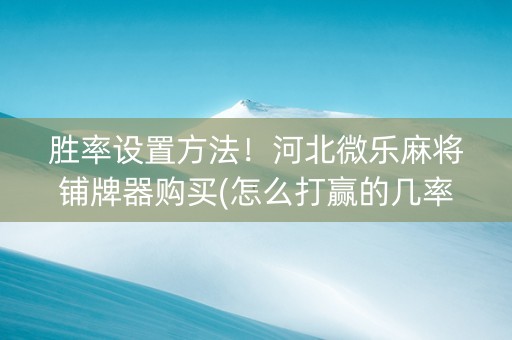 胜率设置方法！河北微乐麻将铺牌器购买(怎么打赢的几率大)
