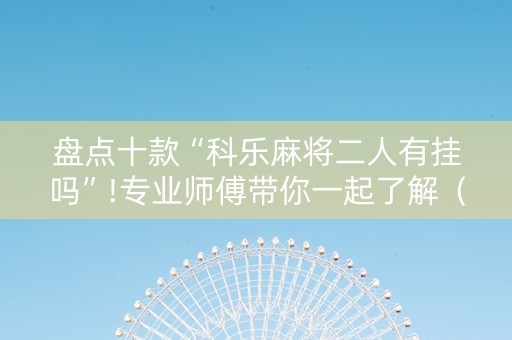 盘点十款“科乐麻将二人有挂吗”!专业师傅带你一起了解（详细教程）-知乎