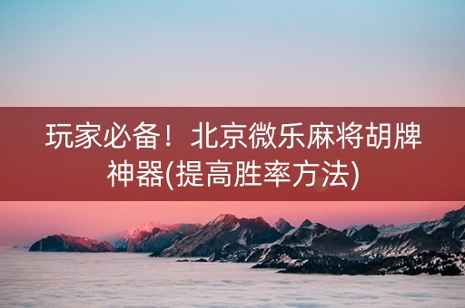 玩家必备！北京微乐麻将胡牌神器(提高胜率方法)