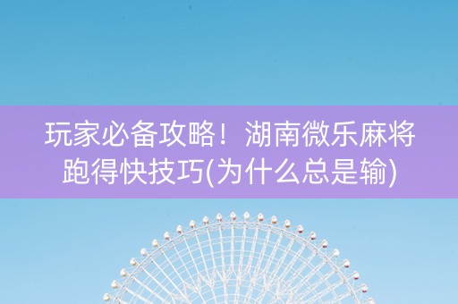 玩家必备攻略！湖南微乐麻将跑得快技巧(为什么总是输)