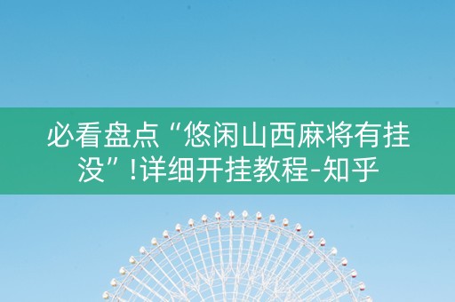 必看盘点“悠闲山西麻将有挂没”!详细开挂教程-知乎