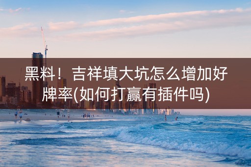 黑料！吉祥填大坑怎么增加好牌率(如何打赢有插件吗)
