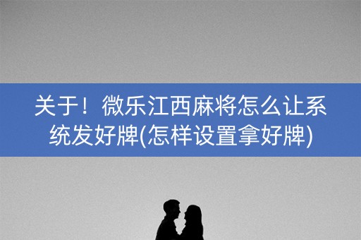 关于！微乐江西麻将怎么让系统发好牌(怎样设置拿好牌)