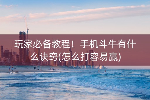 玩家必备教程！手机斗牛有什么诀窍(怎么打容易赢)