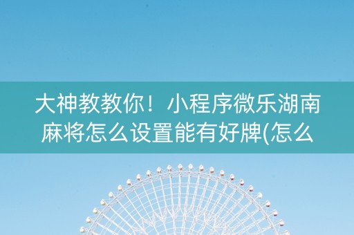 大神教教你！小程序微乐湖南麻将怎么设置能有好牌(怎么设置才能赢)
