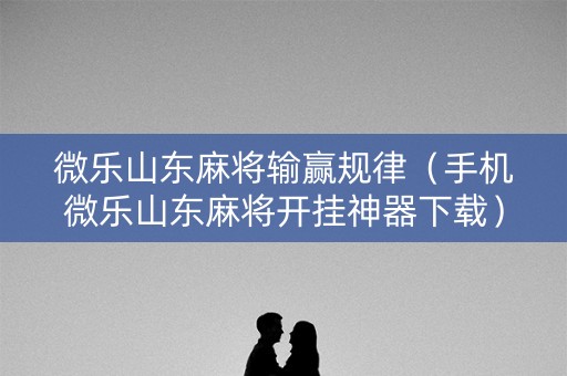 微乐山东麻将输赢规律（手机微乐山东麻将开挂神器下载）