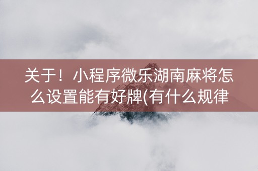 关于！小程序微乐湖南麻将怎么设置能有好牌(有什么规律吗)