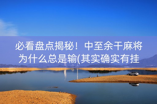 必看盘点揭秘！中至余干麻将为什么总是输(其实确实有挂)