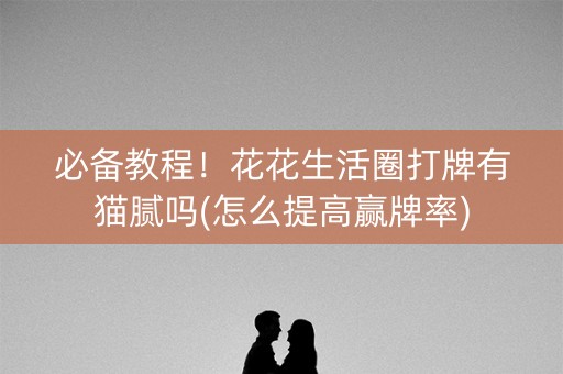 必备教程！花花生活圈打牌有猫腻吗(怎么提高赢牌率)