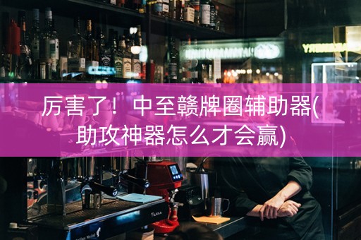 厉害了！中至赣牌圈辅助器(助攻神器怎么才会赢)