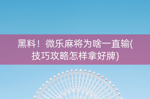 黑料！微乐麻将为啥一直输(技巧攻略怎样拿好牌)
