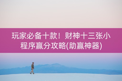 玩家必备十款！财神十三张小程序赢分攻略(助赢神器)