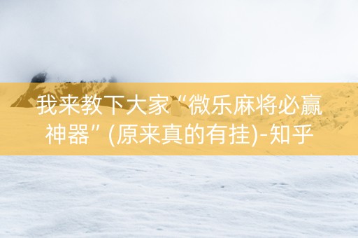 我来教下大家“微乐麻将必赢神器”(原来真的有挂)-知乎