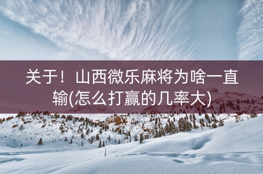 关于！山西微乐麻将为啥一直输(怎么打赢的几率大)