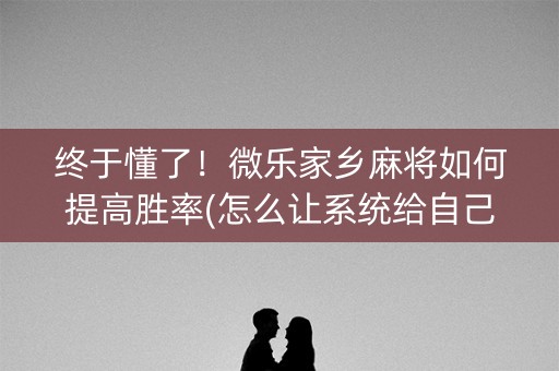 终于懂了！微乐家乡麻将如何提高胜率(怎么让系统给自己好牌)