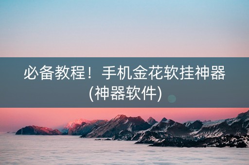 必备教程！手机金花软挂神器(神器软件)