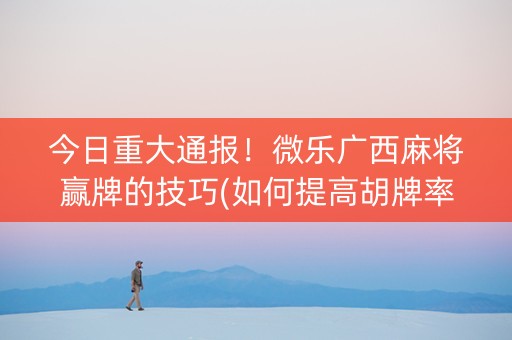 今日重大通报！微乐广西麻将赢牌的技巧(如何提高胡牌率)