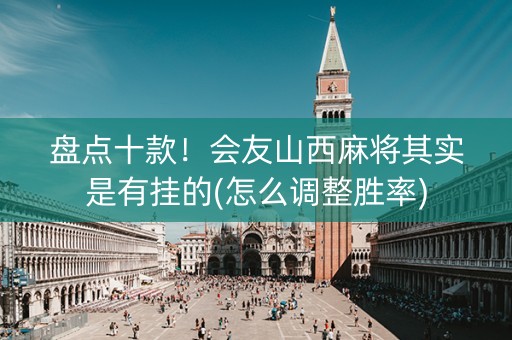 盘点十款！会友山西麻将其实是有挂的(怎么调整胜率)